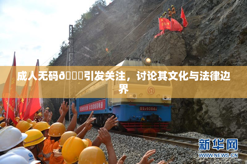 成人无码🔞引发关注，讨论其文化与法律边界