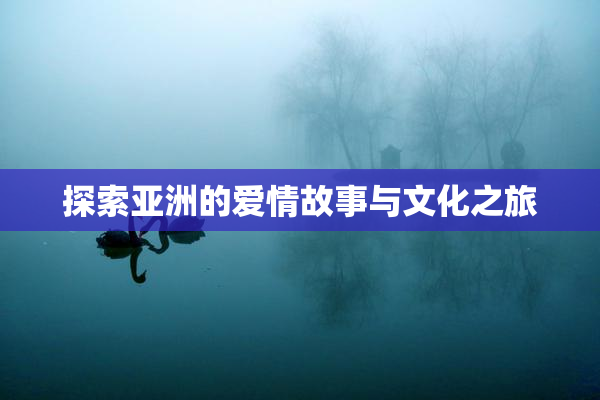 探索亚洲的爱情故事与文化之旅