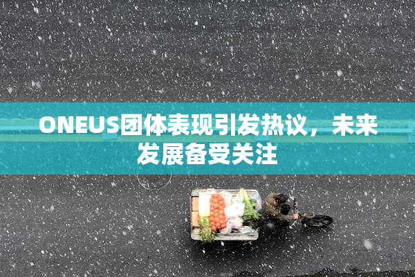 ONEUS团体表现引发热议，未来发展备受关注