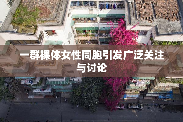 一群裸体女性同胞引发广泛关注与讨论