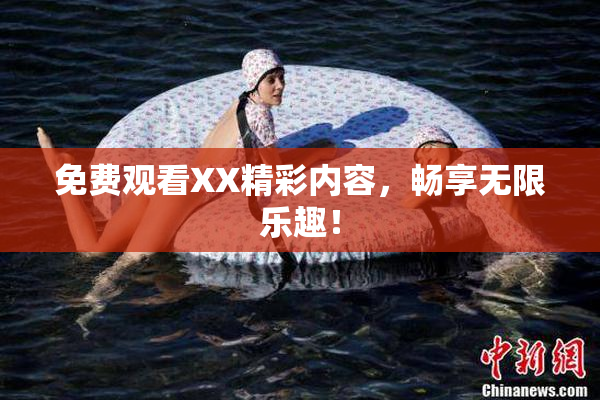 免费观看XX精彩内容，畅享无限乐趣！