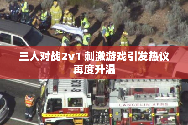 三人对战2v1 刺激游戏引发热议再度升温