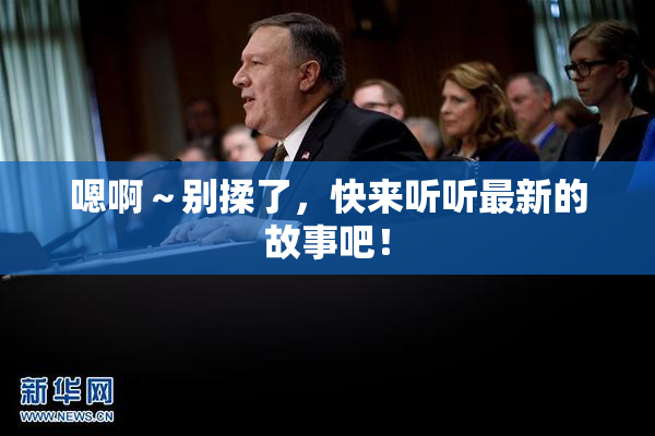 嗯啊～别揉了，快来听听最新的故事吧！