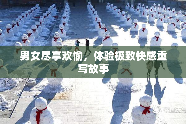 男女尽享欢愉，体验极致快感重写故事