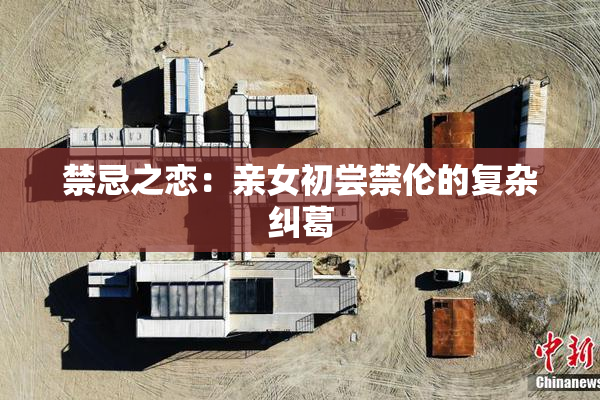 禁忌之恋：亲女初尝禁伦的复杂纠葛