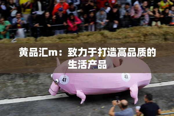 黄品汇m：致力于打造高品质的生活产品