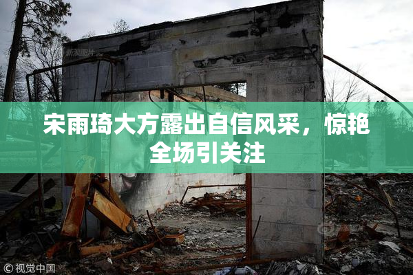 宋雨琦大方露出自信风采，惊艳全场引关注