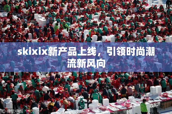 skixix新产品上线，引领时尚潮流新风向