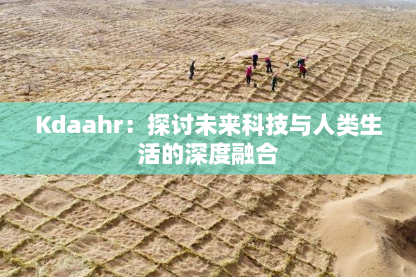 Kdaahr：探讨未来科技与人类生活的深度融合