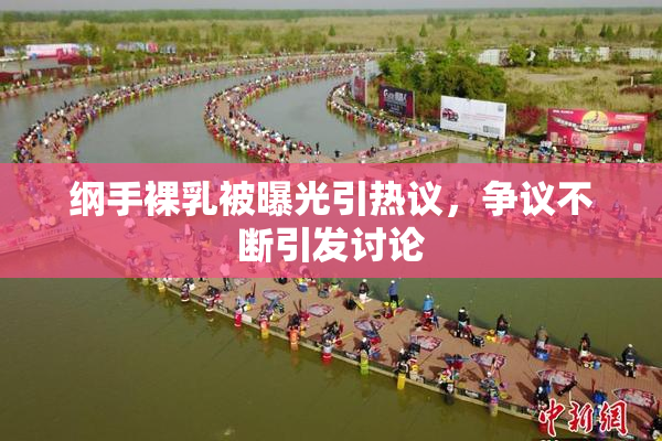 纲手裸乳被曝光引热议，争议不断引发讨论