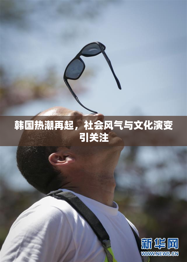 韩国热潮再起，社会风气与文化演变引关注