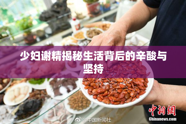 少妇谢精揭秘生活背后的辛酸与坚持