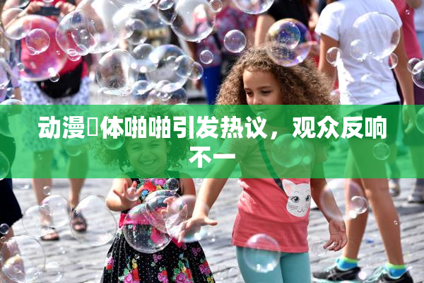 动漫祼体啪啪引发热议，观众反响不一