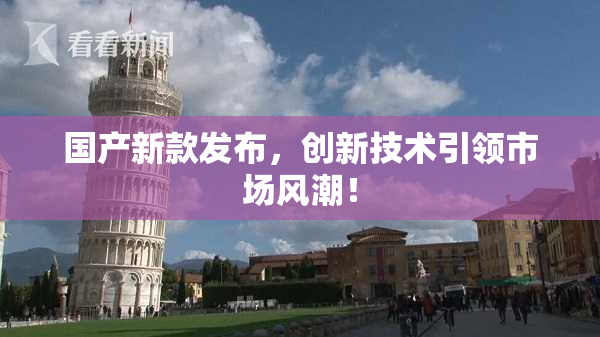 国产新款发布，创新技术引领市场风潮！