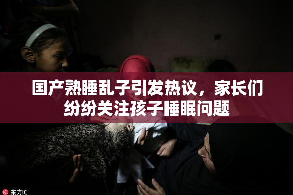国产熟睡乱子引发热议，家长们纷纷关注孩子睡眠问题