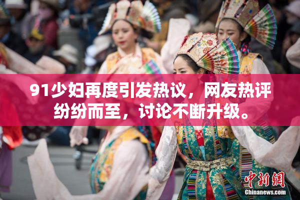 91少妇再度引发热议，网友热评纷纷而至，讨论不断升级。