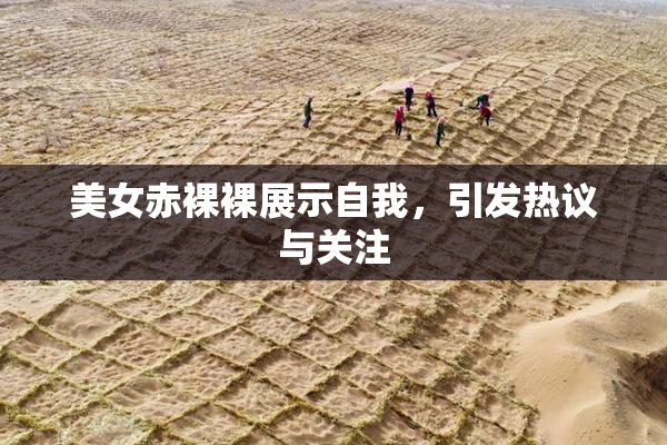 美女赤裸裸展示自我，引发热议与关注