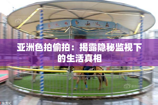 亚洲色拍偷拍：揭露隐秘监视下的生活真相