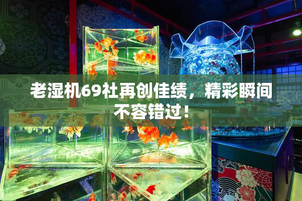 老湿机69社再创佳绩，精彩瞬间不容错过！