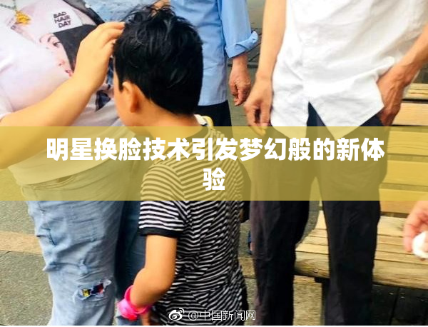 明星换脸技术引发梦幻般的新体验
