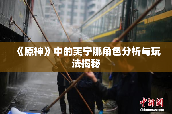 《原神》中的芙宁娜角色分析与玩法揭秘