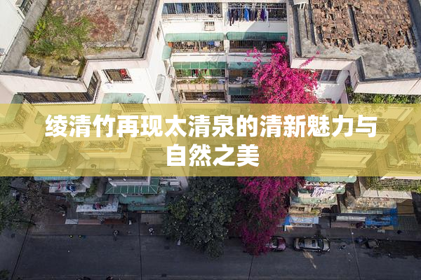 绫清竹再现太清泉的清新魅力与自然之美