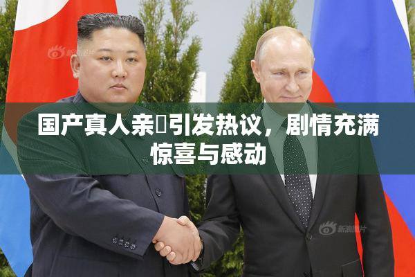 国产真人亲妺引发热议，剧情充满惊喜与感动