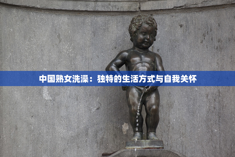 中国熟女洗澡：独特的生活方式与自我关怀