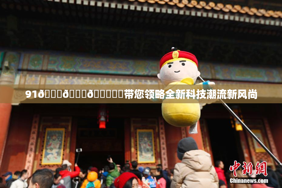 91🍆🍑🔞❌‌带您领略全新科技潮流新风尚