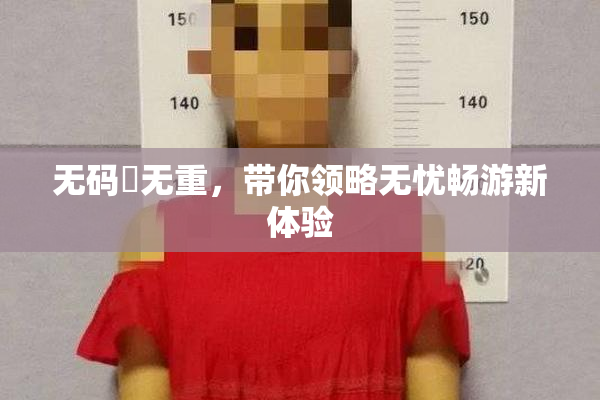 无码囯无重，带你领略无忧畅游新体验
