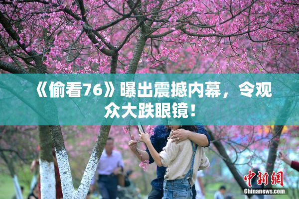 《偷看76》曝出震撼内幕，令观众大跌眼镜！