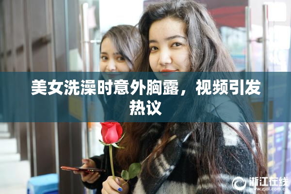美女洗澡时意外胸露，视频引发热议
