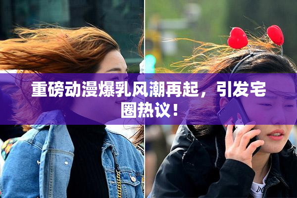 重磅动漫爆乳风潮再起，引发宅圈热议！