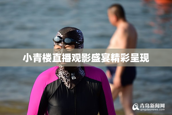 小青楼直播观影盛宴精彩呈现
