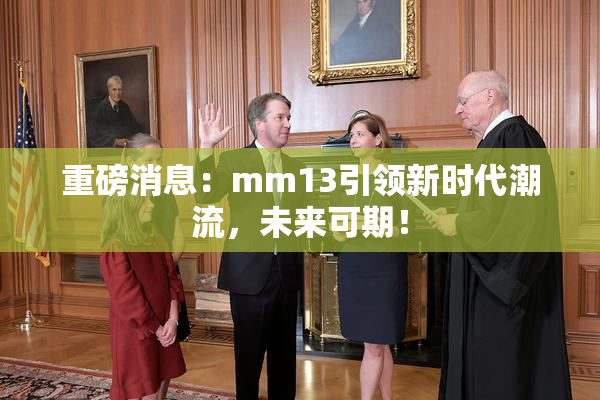 重磅消息：mm13引领新时代潮流，未来可期！