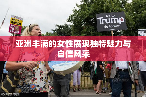 亚洲丰满的女性展现独特魅力与自信风采