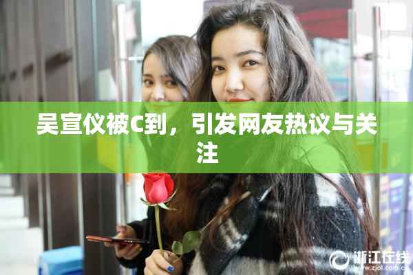 吴宣仪被C到，引发网友热议与关注