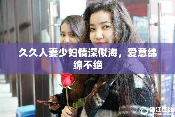 久久人妻少妇情深似海，爱意绵绵不绝