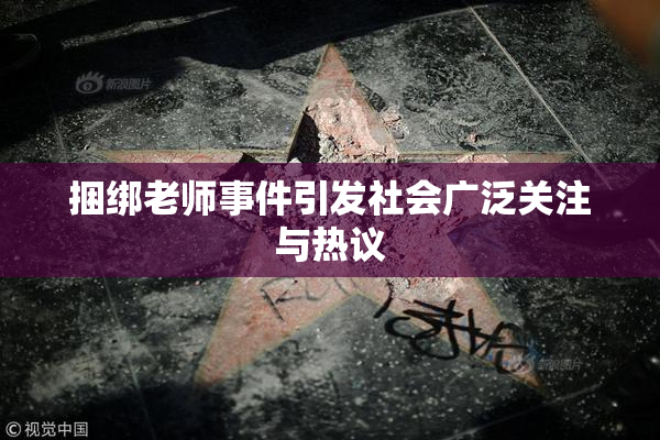 捆绑老师事件引发社会广泛关注与热议