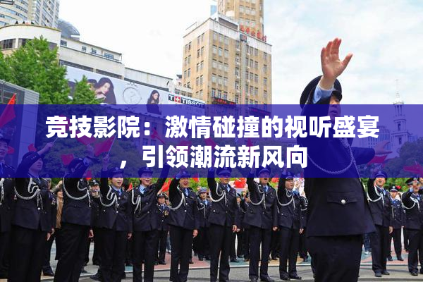 竞技影院：激情碰撞的视听盛宴，引领潮流新风向