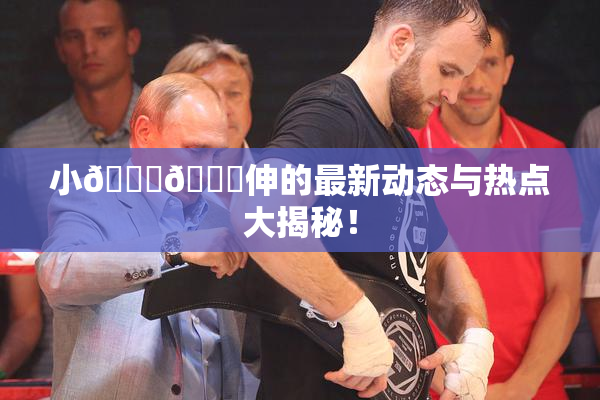 小🐔🐔伸的最新动态与热点大揭秘！