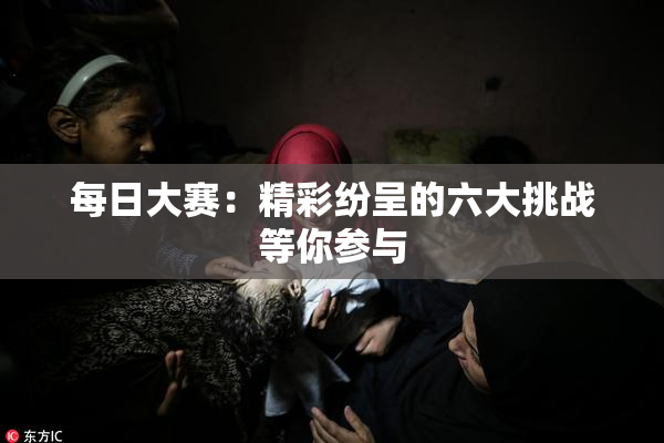 每日大赛：精彩纷呈的六大挑战等你参与