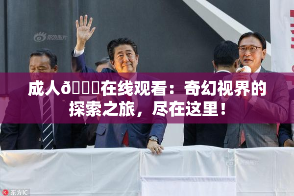 成人🔞在线观看：奇幻视界的探索之旅，尽在这里！