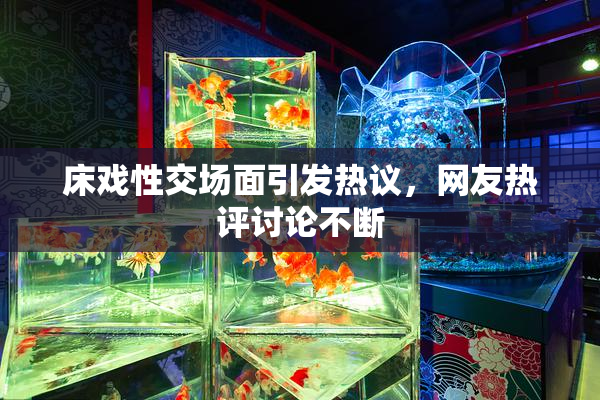 床戏性交场面引发热议，网友热评讨论不断