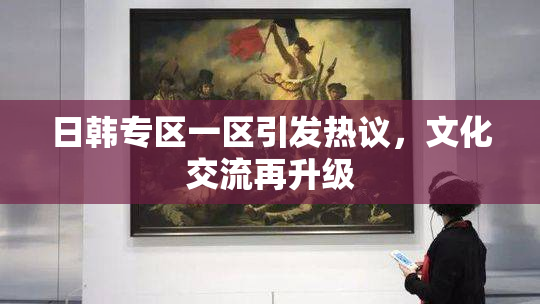 日韩专区一区引发热议，文化交流再升级