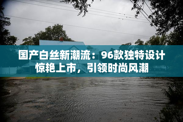 国产白丝新潮流：96款独特设计惊艳上市，引领时尚风潮