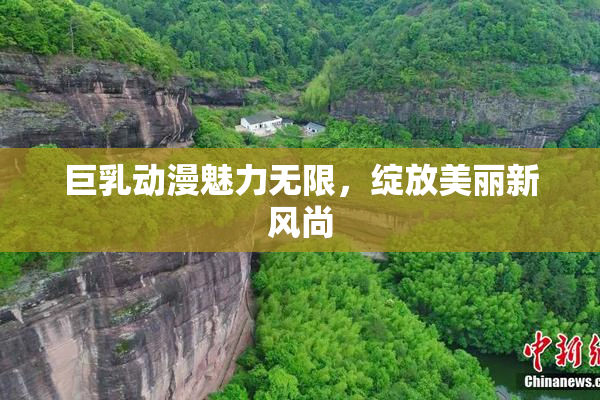 巨乳动漫魅力无限，绽放美丽新风尚