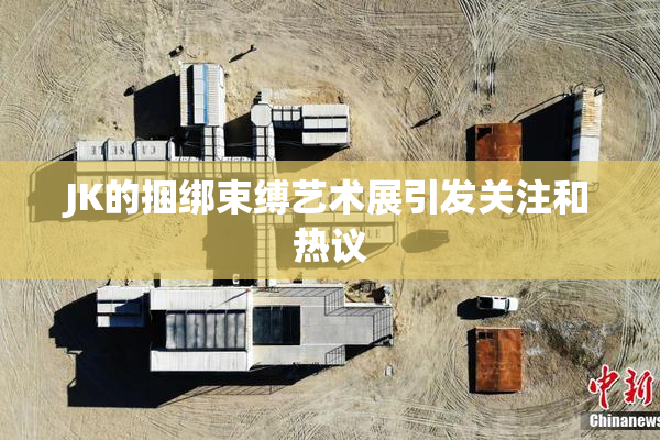JK的捆绑束缚艺术展引发关注和热议