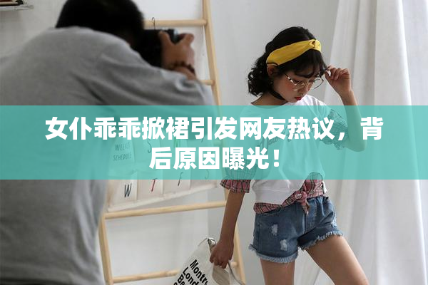 女仆乖乖掀裙引发网友热议，背后原因曝光！