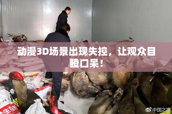 动漫3D场景出现失控，让观众目瞪口呆！